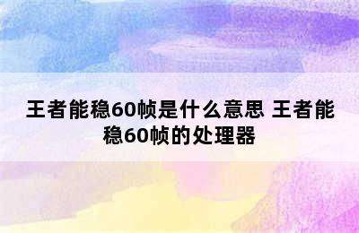 王者能稳60帧是什么意思 王者能稳60帧的处理器